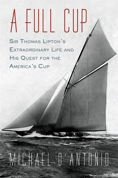A Full Cup: Sir Thomas Lipton's Extraordinary Life And His Quest For The America's Cup