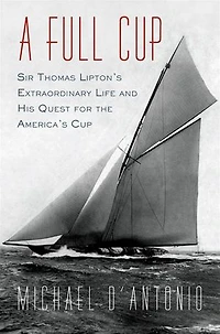 A Full Cup: Sir Thomas Lipton's Extraordinary Life And His Quest For The America's Cup