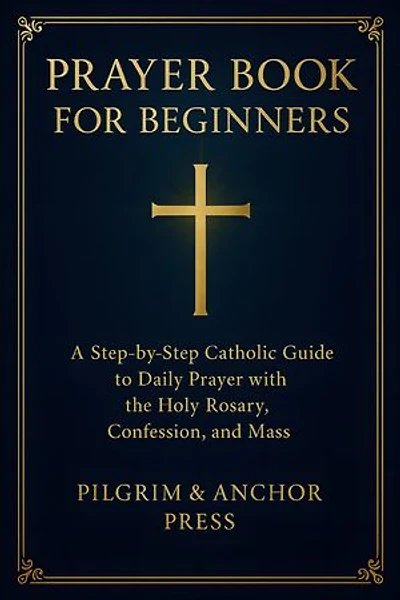 Prayer Book for Beginners: A Step-by-Step Catholic Guide to Daily Prayer with the Holy Rosary, Confession, and Mass