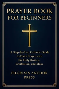 Prayer Book for Beginners: A Step-by-Step Catholic Guide to Daily Prayer with the Holy Rosary, Confession, and Mass