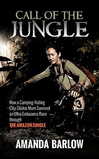 Call Of The Jungle - How a Camping-Hating City-Slicker Mum Survived an Ultra Endurance Race through the Amazon Jungle