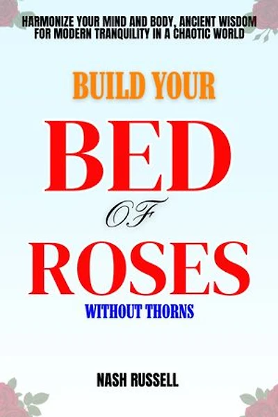 Build Your Bed Of Rose Without Thorns: Harmonize Your Mind and Body, Ancient Wisdom for Modern Tranquility in a Chaotic World