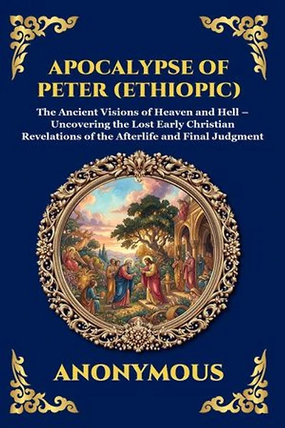 Apocalypse of Peter (Ethiopic): The Ancient Visions of Heaven and Hell - Uncovering the Lost Early Christian Revelations of the Afterlife and Final Judgment