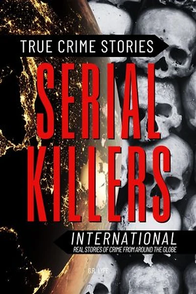 True Crime Stories Serial Killers International: Real Stories of Crime From Around the Globe