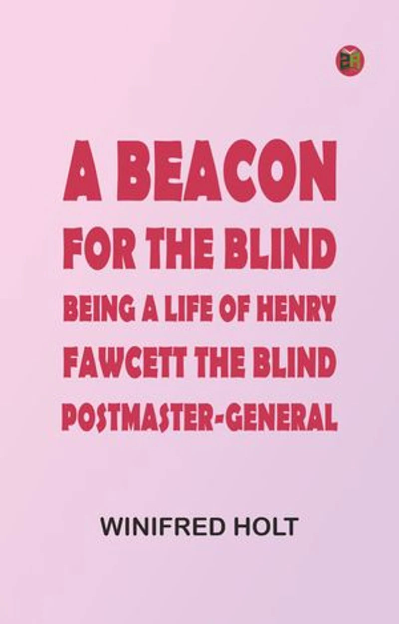 A Beacon for the Blind: Being a Life of Henry Fawcett, the Blind Postmaster-General