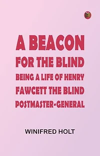 A Beacon for the Blind: Being a Life of Henry Fawcett, the Blind Postmaster-General