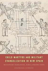 Child Martyrs and Militant Evangelization New Spain: Missionary Narratives, Nahua Perspectives