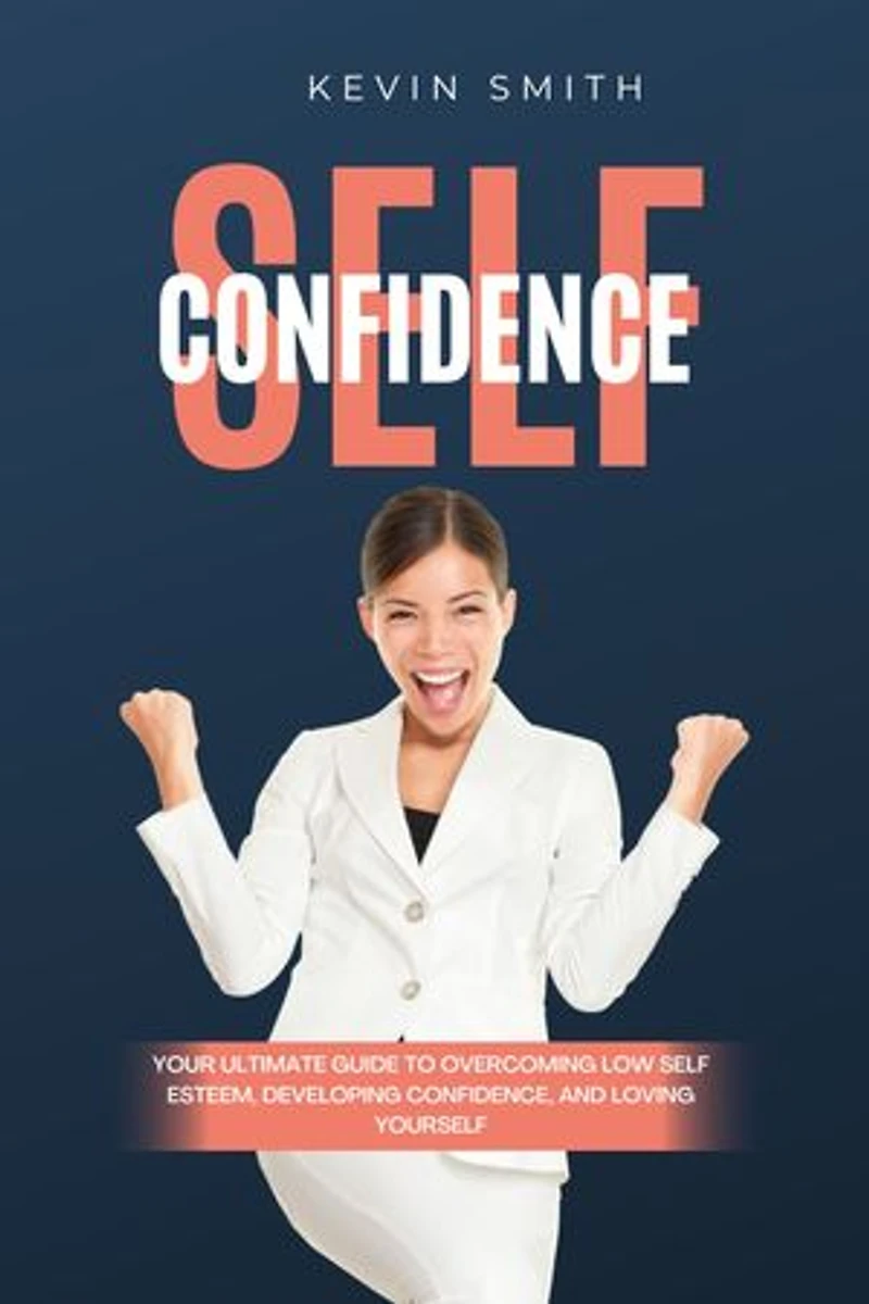 Self Confidence: Your Ultimate Guide To Overcoming Low Self Esteem, Developing Confidence And Loving Yourself