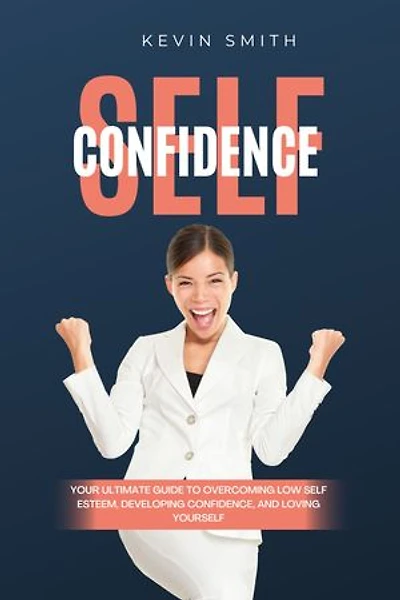 Self Confidence: Your Ultimate Guide To Overcoming Low Self Esteem, Developing Confidence And Loving Yourself