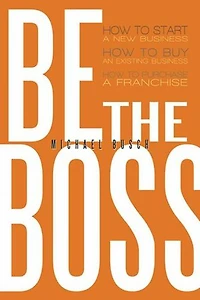 Be the Boss: How to Start a New Business, Buy an Existing Purchase Franchise!