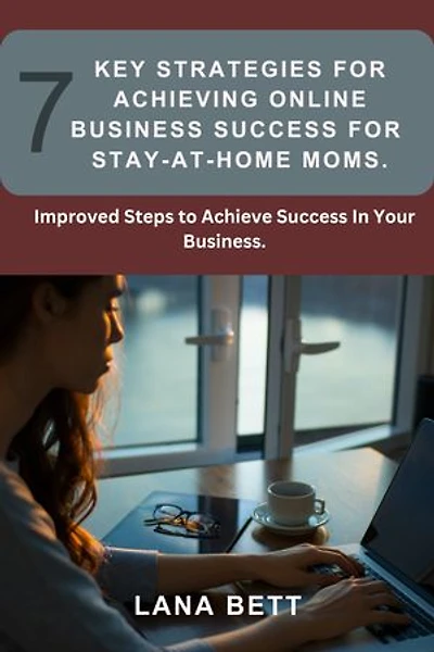 7 KEY STRATEGIES FOR ACHIEVING ONLINE BUSINESS SUCCESS FOR STAY-AT-HOME MOMS: Improved Steps To Achieve Success In Your Business