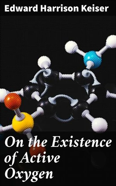 On the Existence of Active Oxygen: Enriched edition. Thesis Presented for the Attainment of the Degree of Doctor of Philosophy at the Johns Hopkins University