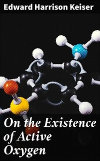 On the Existence of Active Oxygen: Enriched edition. Thesis Presented for the Attainment of the Degree of Doctor of Philosophy at the Johns Hopkins University