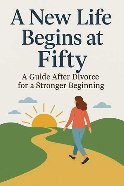 A New Life Begins at Fifty A Guide After Divorce for a Stronger Beginning