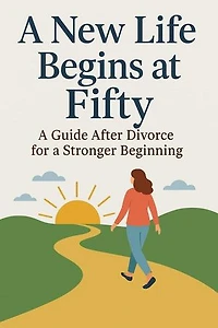 A New Life Begins at Fifty A Guide After Divorce for a Stronger Beginning
