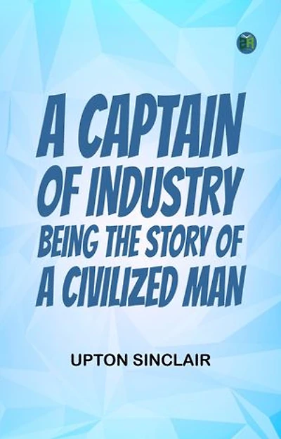 A Captain of Industry Being the Story of a Civilized Man