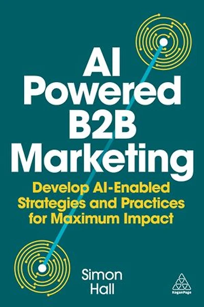 AI-Powered B2B Marketing: Develop AI-Enabled Strategies and Practices for Maximum Impact