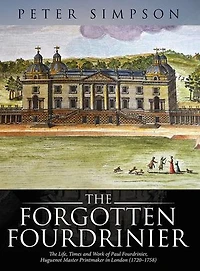 The Forgotten Fourdrinier: Life, Times and Work of Paul Fourdrinier, Huguenot Master Printmaker London (1720-1758)
