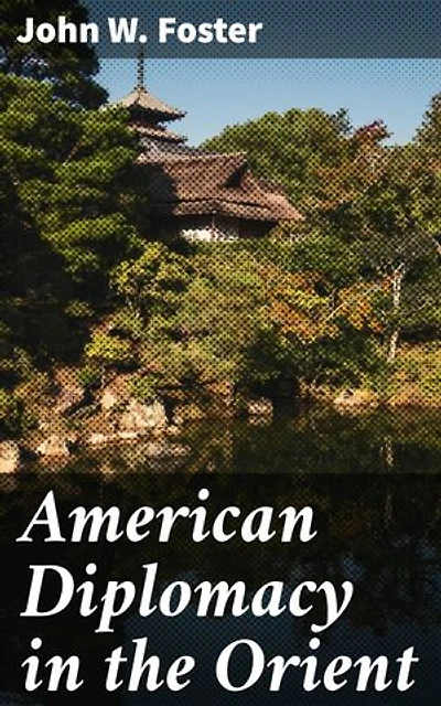 American Diplomacy in the Orient: Navigating the Complexities of American Diplomacy in the Orient