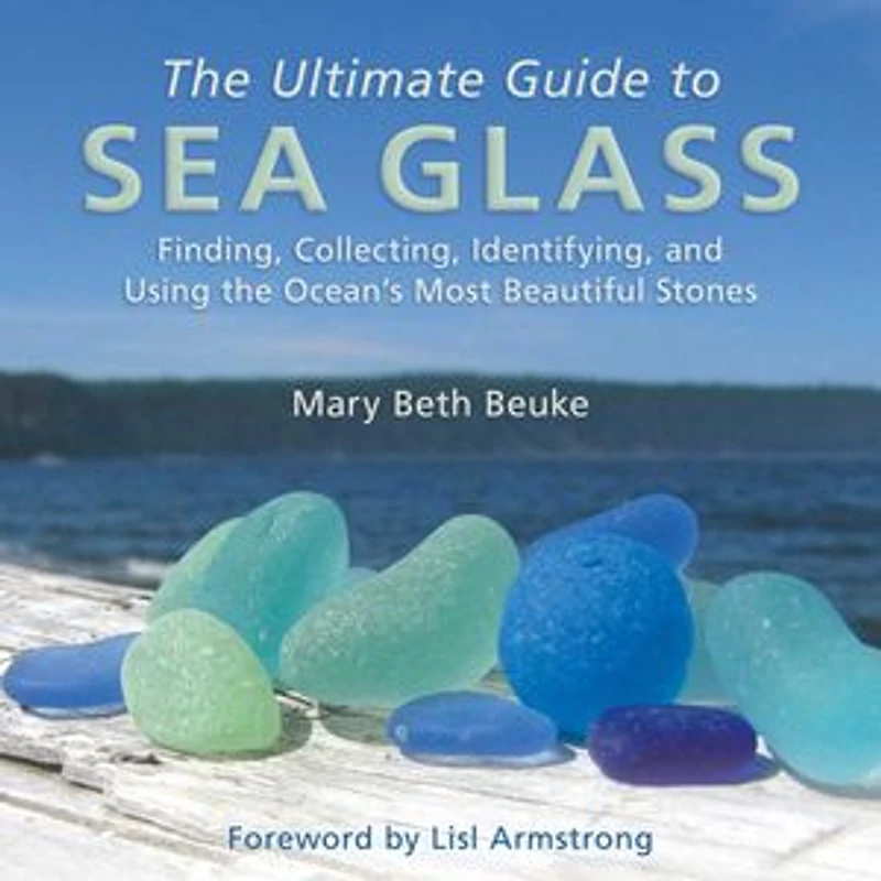 the Ultimate Guide to Sea Glass: Beach Comber's Edition: Finding, Collecting, Identifying, and Using Ocean's Most Beautiful Stones