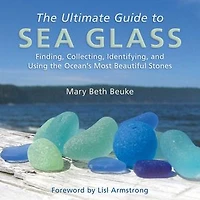 the Ultimate Guide to Sea Glass: Beach Comber's Edition: Finding, Collecting, Identifying, and Using Ocean's Most Beautiful Stones