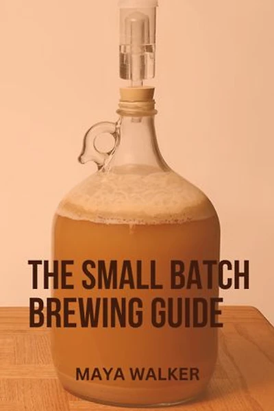 THE SMALL BATCH BREWING GUIDE: Easy-to-follow Guide On How To Brew In Small Batches At Home