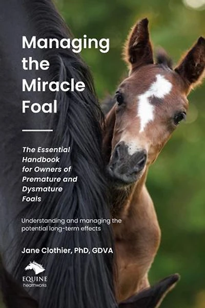 Managing the Miracle Foal: The Essential Handbook for Owners of Premature and Dysmature Foals