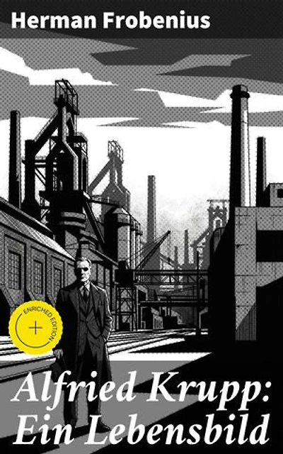 Alfried Krupp: Ein Lebensbild: Bereicherte Ausgabe. Einblicke in das Leben und Erbe eines deutschen Industriellen und NS-Figur