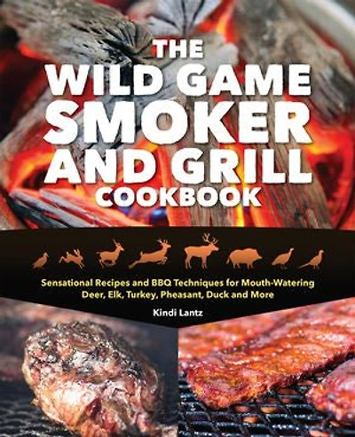 The Wild Game Smoker and Grill Cookbook: Sensational Recipes BBQ Techniques for Mouth-Watering Deer, Elk, Turkey, Pheasant, Duck More