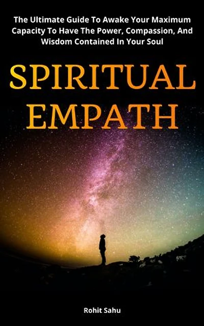 Spiritual Empath: The Ultimate Guide To Awake Your Maximum Capacity And Have That Power, Compassion, And Wisdom Contained In Your Soul