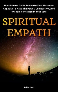 Spiritual Empath: The Ultimate Guide To Awake Your Maximum Capacity And Have That Power, Compassion, And Wisdom Contained In Your Soul