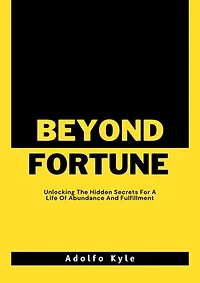 BEYOND FORTUNE: Unlocking The Hidden Secrets For A Life Of Abundance And Fulfillment