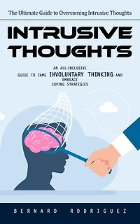Intrusive Thoughts: The Ultimate Guide to Overcoming Intrusive Thoughts (An All-inclusive Guide to Tame Involuntary Thinking and Embrace Coping Strategies)