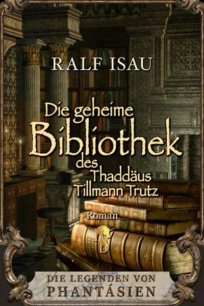 Die geheime Bibliothek des Thaddäus Tillmann Trutz: Die Legenden von Phantásien