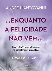 Enquanto a felicidade não vem…: Uma reflexão inspiradora para se conectar com a sua alma