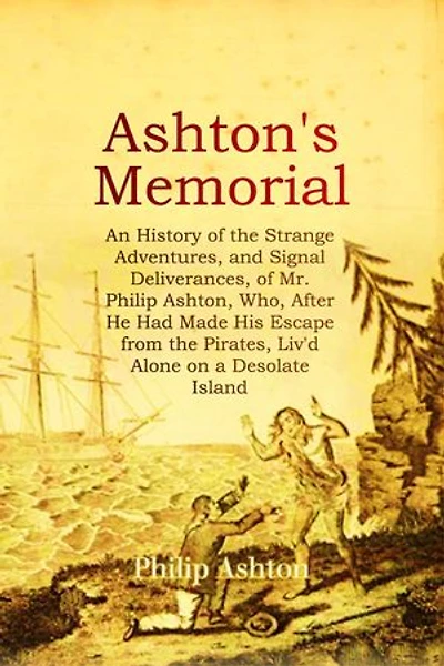 ASHTON'S MEMORIAL: An History of the Strange Adventures, and Signal Deliverances, of Mr. Philip Ashton, Who, After He Had Made His Escape from the Pirates, Liv'd Alone on a Desolate Island for About Sixteen Months, &c.