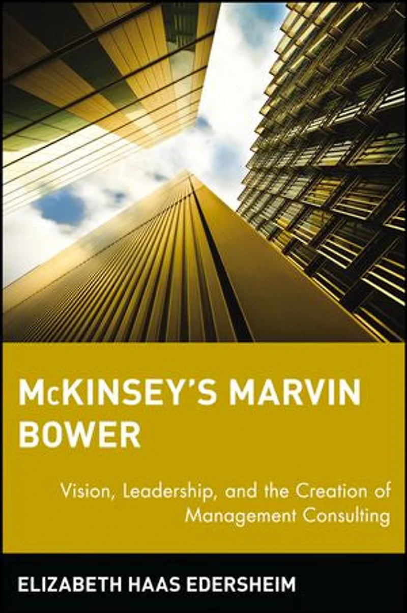 McKinsey's Marvin Bower: Vision, Leadership, and the Creation of Management Consulting
