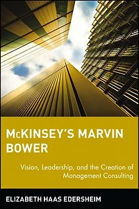 McKinsey's Marvin Bower: Vision, Leadership, and the Creation of Management Consulting