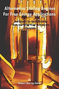Alternative Stirling Engines For Free Energy Applications And How To Go About Building Them And Using Them To Generate Electricity
