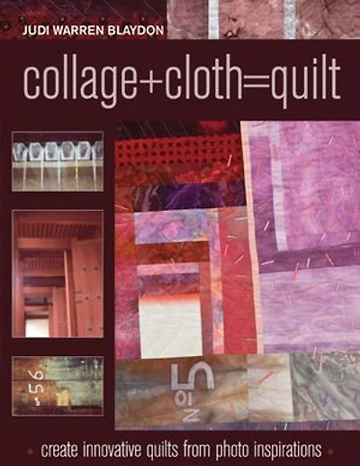 Collage+Cloth=Quilts: Create Innovative Quilts from Photo Inspirations