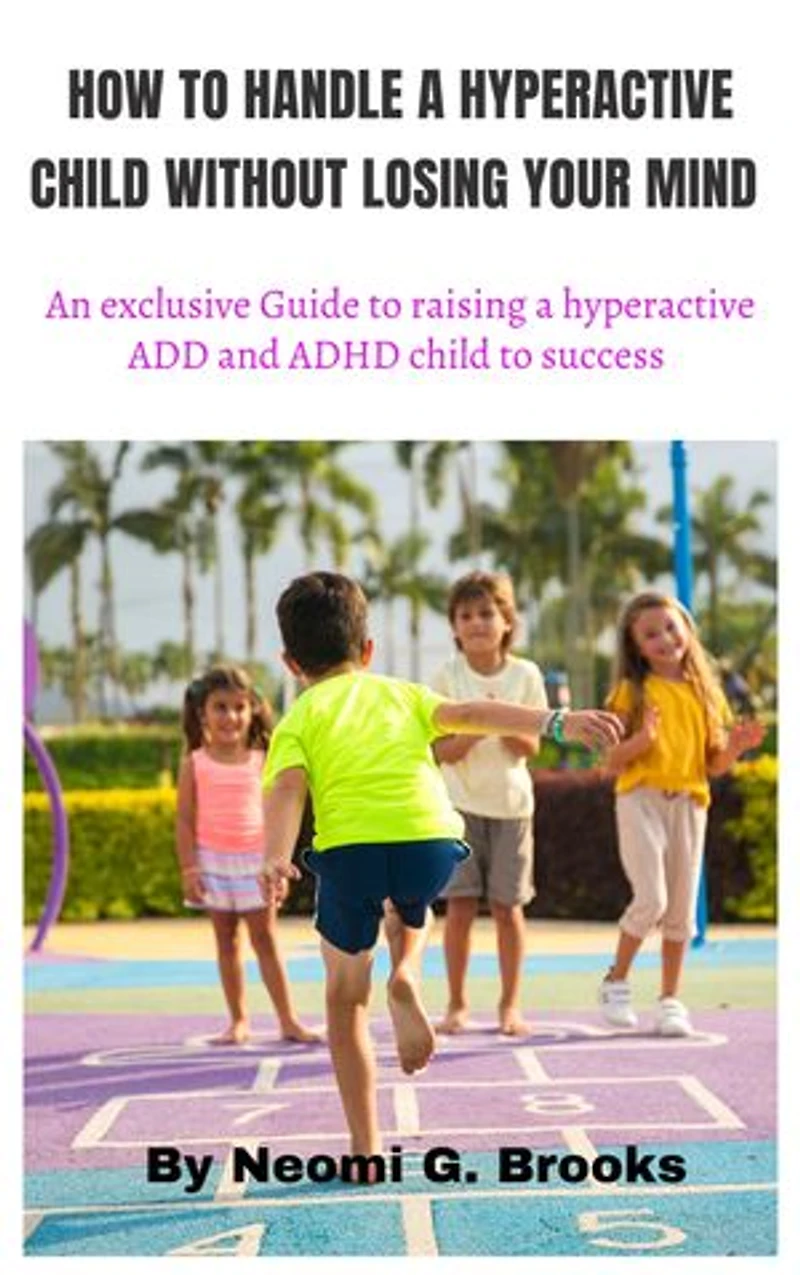 HOW TO HANDLE A HYPERACTIVE CHILD WITHOUT LOSING YOUR MIND: an exclusive Guide to raising a hyperactive ADD and ADHD child to success