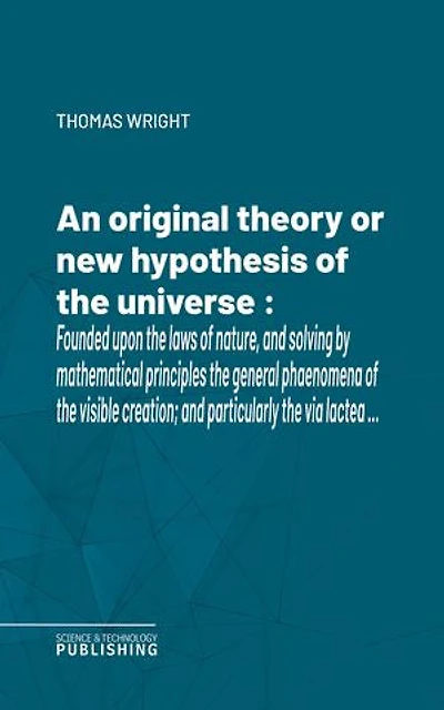 An original theory or new hypothesis of the universe: Founded upon the laws of nature, and solving by mathematical principles the general phaenomena of the visible creation; and particularly the via lactea …