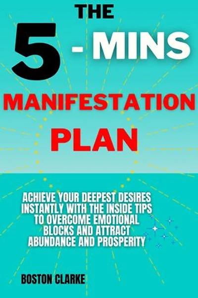 5 - Mins Manifestation Plan: Achieve Your Deepest Desires Instantly With The Inside Tips To Overcome Emotional Blocks And Attract Abundance And Prosperity