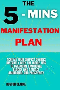 5 - Mins Manifestation Plan: Achieve Your Deepest Desires Instantly With The Inside Tips To Overcome Emotional Blocks And Attract Abundance And Prosperity