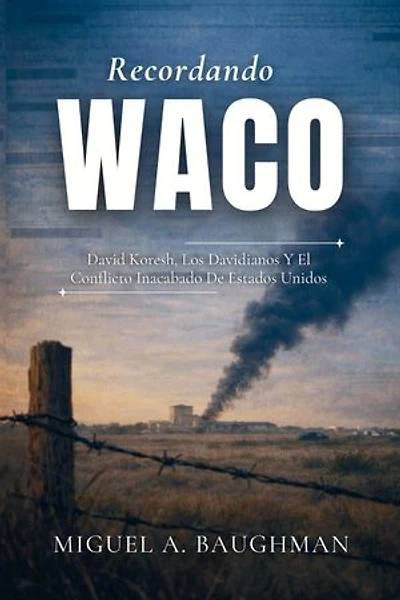 Recordando Waco: David Koresh, Los Davidianos Y El Conflicto Inacabado De Estados Unidos