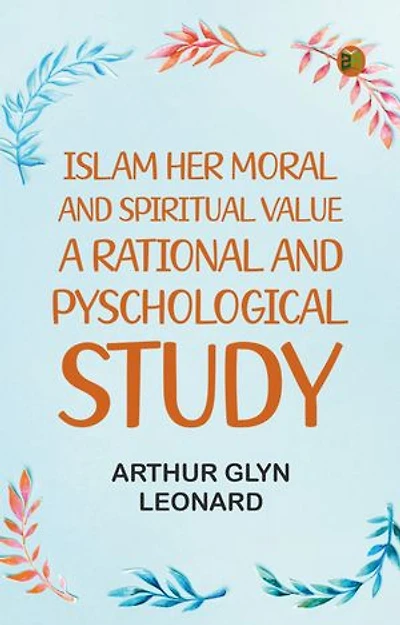 Islam, Her Moral And Spiritual Value: A Rational And Pyschological Study