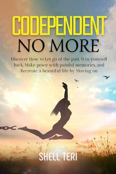 Codependent no More: Discover How to Let go of the past, Win yourself back, Make peace with painful memories, and Recreate a beautiful life by Moving on