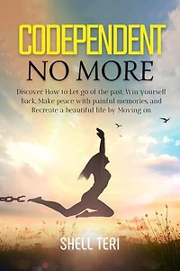Codependent no More: Discover How to Let go of the past, Win yourself back, Make peace with painful memories, and Recreate a beautiful life by Moving on