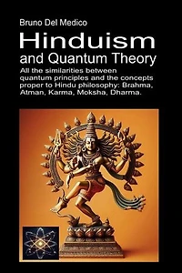 Hinduism and Quantum Theory: All the similarities between quantum principles and the concepts proper to Hindu philosophy: Brahma, Atman, Karma, Moksha, Dharma.