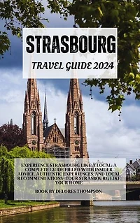 Strasbourg travel guide 2024: Experience Strasbourg Like a Local: A Complete Guide Filled with Insider Advice, Authentic Experiences, and Local Recommendations- Tour Strasbourg Like Your Home
